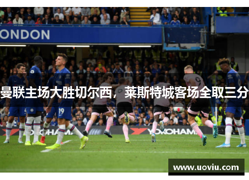 曼联主场大胜切尔西，莱斯特城客场全取三分